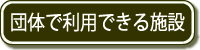 ▼団体で利用できる施設